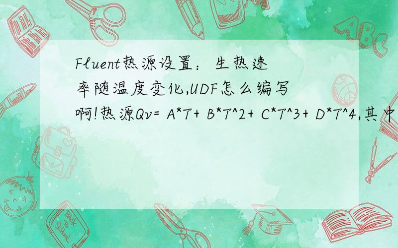 Fluent热源设置：生热速率随温度变化,UDF怎么编写啊!热源Qv= A*T+ B*T^2+ C*T^3+ D*T^4,其中A、B、C、D是常数,T就是温度.请问,这个四次方公式,用UDF怎么编写啊?因为刚开始学流体动力学分析,UDF编程太