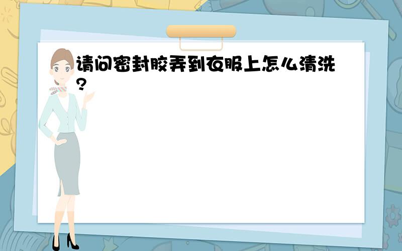 请问密封胶弄到衣服上怎么清洗?