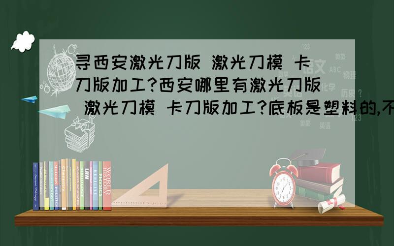 寻西安激光刀版 激光刀模 卡刀版加工?西安哪里有激光刀版 激光刀模 卡刀版加工?底板是塑料的,不容易变形,要求能达到很高的精度.有知道的,给我留言,