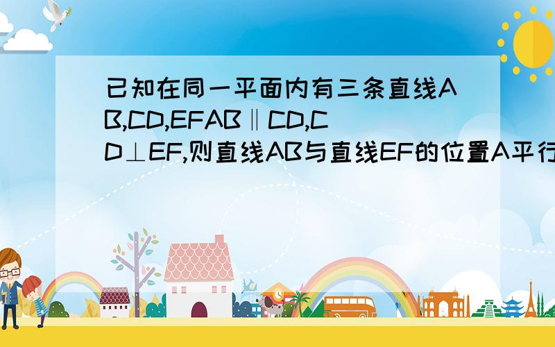 已知在同一平面内有三条直线AB,CD,EFAB‖CD,CD⊥EF,则直线AB与直线EF的位置A平行b垂直c相交不垂直