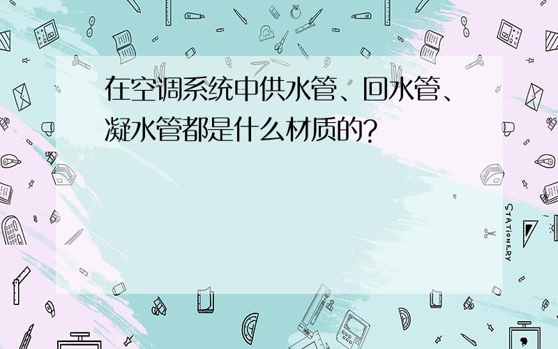 在空调系统中供水管、回水管、凝水管都是什么材质的?