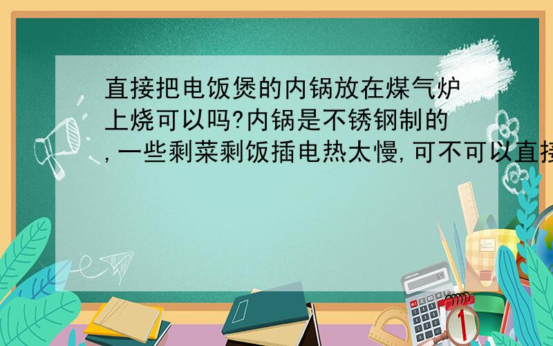 直接把电饭煲的内锅放在煤气炉上烧可以吗?内锅是不锈钢制的,一些剩菜剩饭插电热太慢,可不可以直接把内锅放在煤气炉上加热?