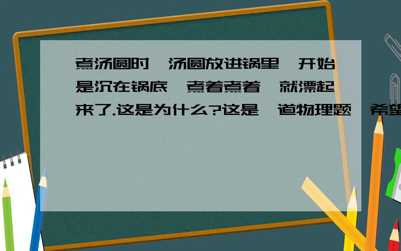 煮汤圆时,汤圆放进锅里,开始是沉在锅底,煮着煮着,就漂起来了.这是为什么?这是一道物理题,希望大家认真对待.我考虑到了很多因素