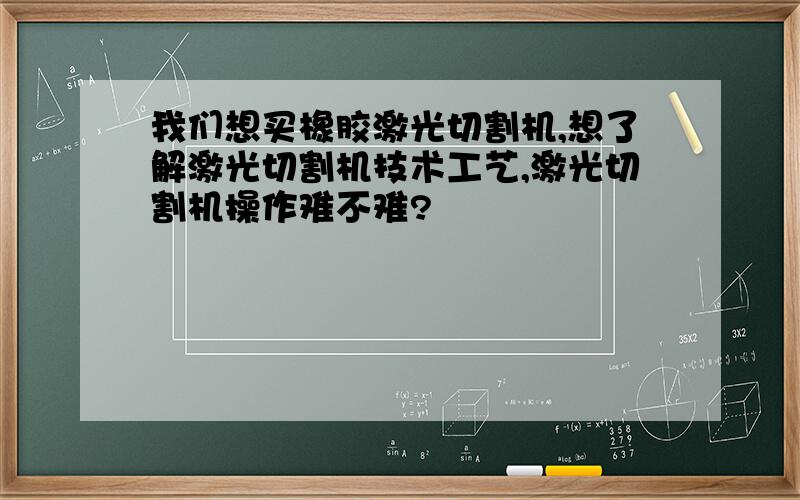 我们想买橡胶激光切割机,想了解激光切割机技术工艺,激光切割机操作难不难?