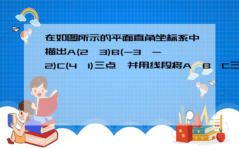 在如图所示的平面直角坐标系中描出A(2,3)B(-3,-2)C(4,1)三点,并用线段将A、B、C三点依次连接起来你能求出它的面积吗?最好是又简洁又准确