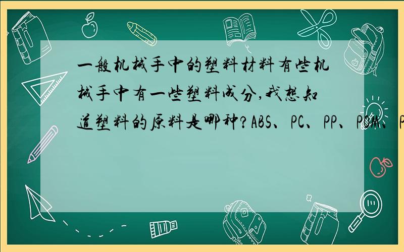 一般机械手中的塑料材料有些机械手中有一些塑料成分,我想知道塑料的原料是哪种?ABS、PC、PP、POM、PE.还是其他