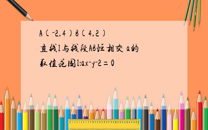 A(-2,4)B(4,2) 直线l与线段AB恒相交 a的取值范围l：ax-y-2=0