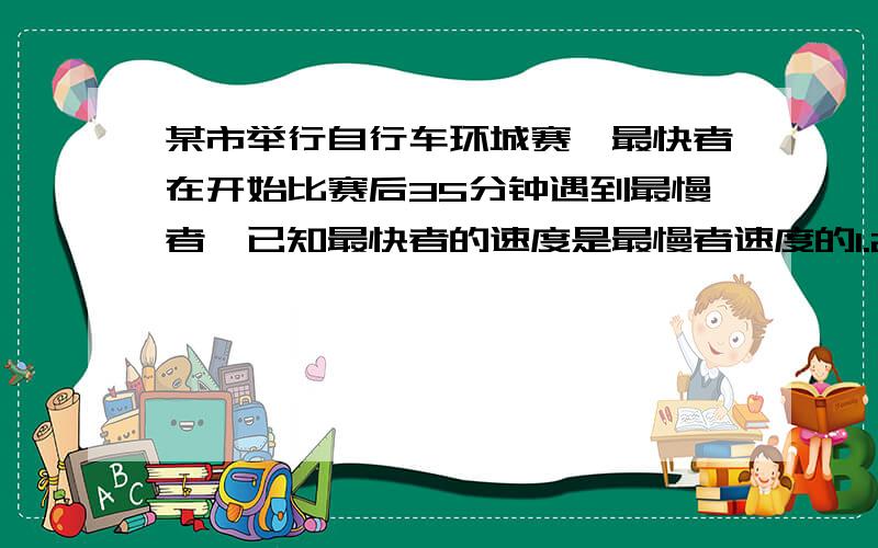 某市举行自行车环城赛,最快者在开始比赛后35分钟遇到最慢者,已知最快者的速度是最慢者速度的1.2倍,环城一周是6千米,两人的速度各是多少?一元一次方程,不要复制的,既快又好的加分