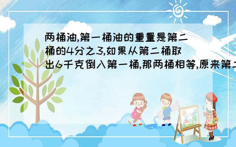 两桶油,第一桶油的重量是第二桶的4分之3,如果从第二桶取出6千克倒入第一桶,那两桶相等,原来第二桶是几千克?