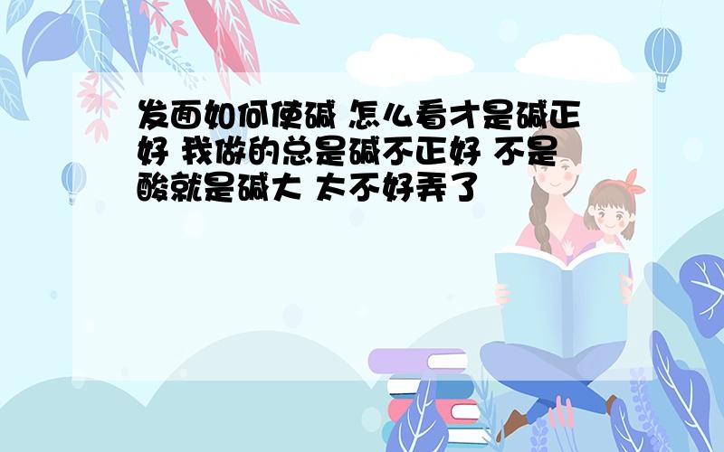 发面如何使碱 怎么看才是碱正好 我做的总是碱不正好 不是酸就是碱大 太不好弄了