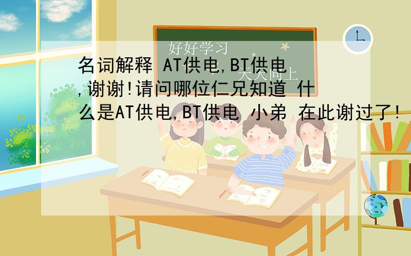 名词解释 AT供电,BT供电,谢谢!请问哪位仁兄知道 什么是AT供电,BT供电 小弟 在此谢过了!