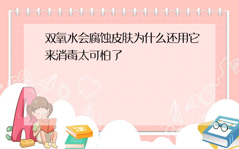 双氧水会腐蚀皮肤为什么还用它来消毒太可怕了