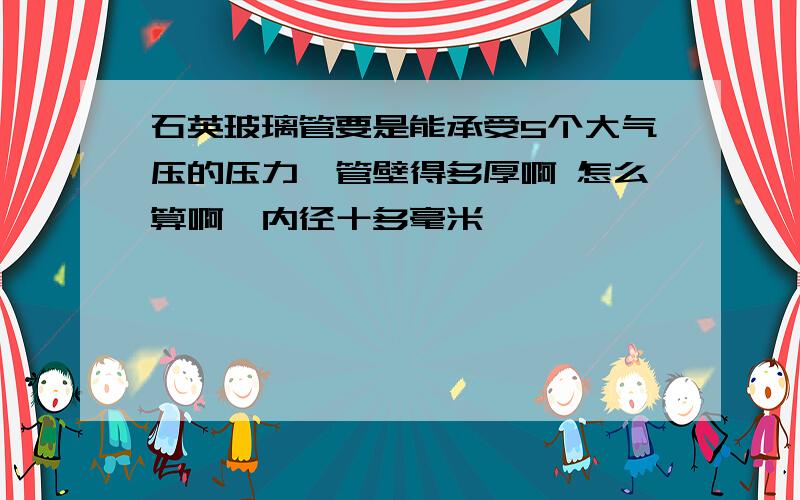 石英玻璃管要是能承受5个大气压的压力,管壁得多厚啊 怎么算啊,内径十多毫米