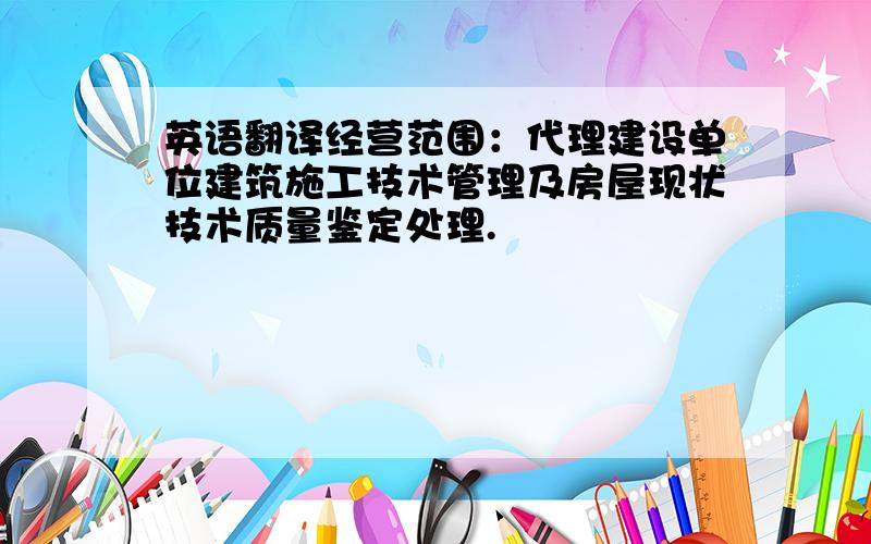 英语翻译经营范围：代理建设单位建筑施工技术管理及房屋现状技术质量鉴定处理.