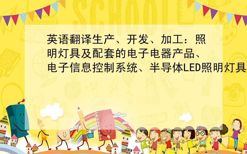 英语翻译生产、开发、加工：照明灯具及配套的电子电器产品、电子信息控制系统、半导体LED照明灯具及控制系统、精冲模、精密型腔模、模具标准件、建筑五金件、园林机具技术设备、电