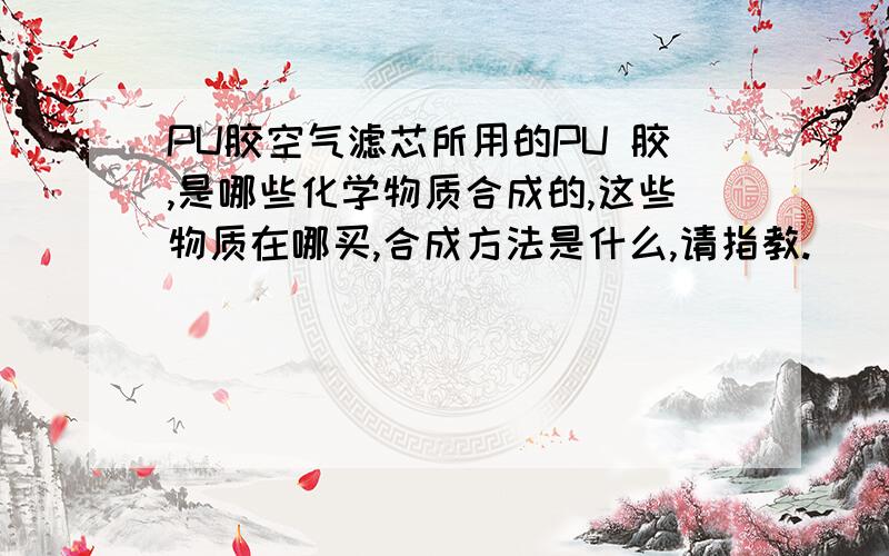 PU胶空气滤芯所用的PU 胶,是哪些化学物质合成的,这些物质在哪买,合成方法是什么,请指教.