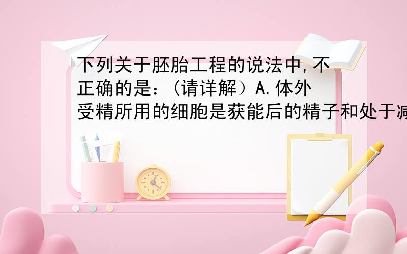 下列关于胚胎工程的说法中,不正确的是：(请详解）A.体外受精所用的细胞是获能后的精子和处于减数第二次分裂中期的卵母细胞B.胚胎干细胞培养的关键是促进胚胎干细胞的生长及分化C.胚