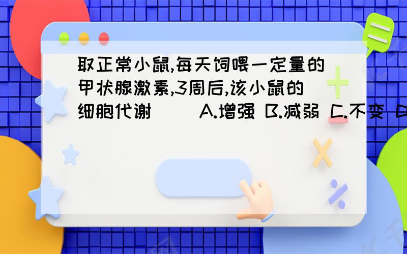 取正常小鼠,每天饲喂一定量的甲状腺激素,3周后,该小鼠的细胞代谢（ ）A.增强 B.减弱 C.不变 D.不能确定（我觉得,这个题出的很不严谨...可以说代谢增强,是因为甲状腺激素的确是可以加强代