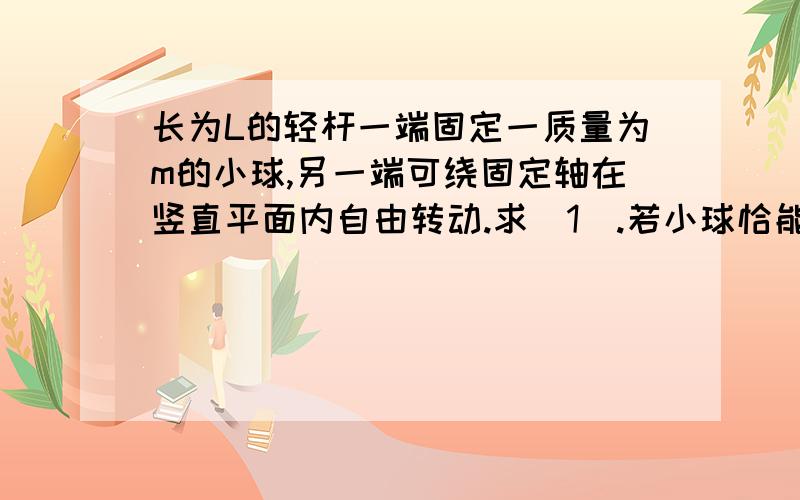 长为L的轻杆一端固定一质量为m的小球,另一端可绕固定轴在竖直平面内自由转动.求（1）.若小球恰能到达圆周的最高点,求小球对杆的作用力.（2）.若小球在圆周的最高点对杆的作用力为 二