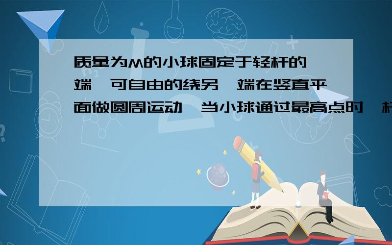 质量为M的小球固定于轻杆的一端,可自由的绕另一端在竖直平面做圆周运动,当小球通过最高点时,杆对球的作用力为Mg/2,不计阻力,求：球通过最低点时杆受到的作用力