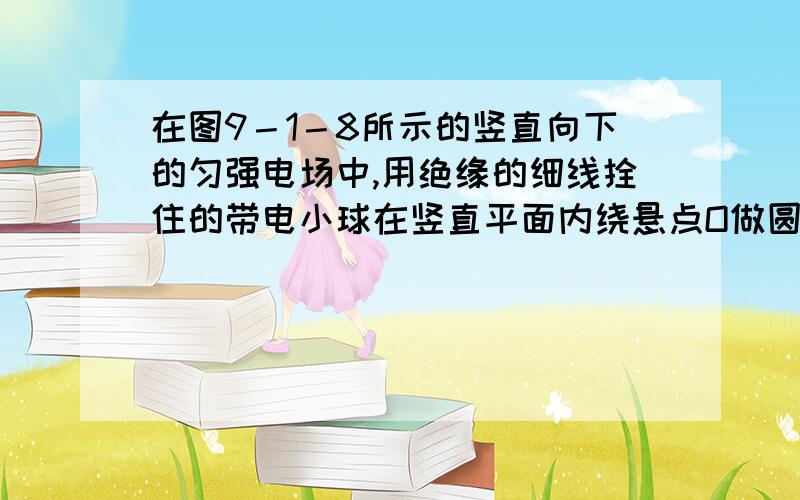 在图9－1－8所示的竖直向下的匀强电场中,用绝缘的细线拴住的带电小球在竖直平面内绕悬点O做圆周运动,下列说法正确的是（ ）①带电小球有可能做匀速率圆周运动 ②带电小球有可能做变