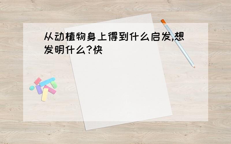 从动植物身上得到什么启发,想发明什么?快