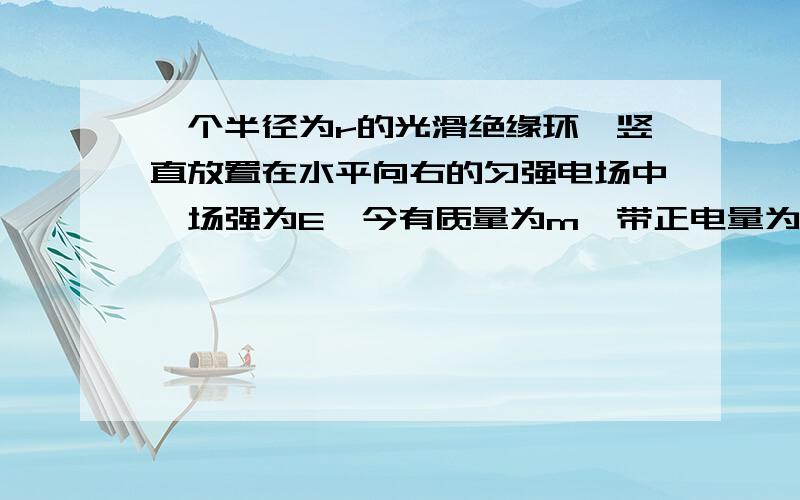 一个半径为r的光滑绝缘环,竖直放置在水平向右的匀强电场中,场强为E,今有质量为m,带正电量为q的空心小球穿在环上,当小球从圆环的顶点A无处速度下滑至B点时,小球对环的压力为?小球下滑至