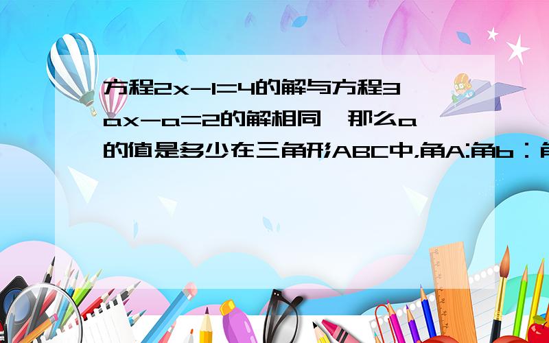 方程2x-1=4的解与方程3ax-a=2的解相同,那么a的值是多少在三角形ABC中，角A:角b：角c=1：1：则角a=多少 角c=多少