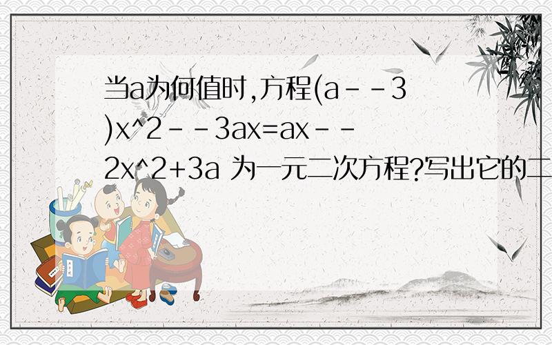 当a为何值时,方程(a--3)x^2--3ax=ax--2x^2+3a 为一元二次方程?写出它的二次项系数还有一次项系数和常数项，望各位大虾能施予援手，