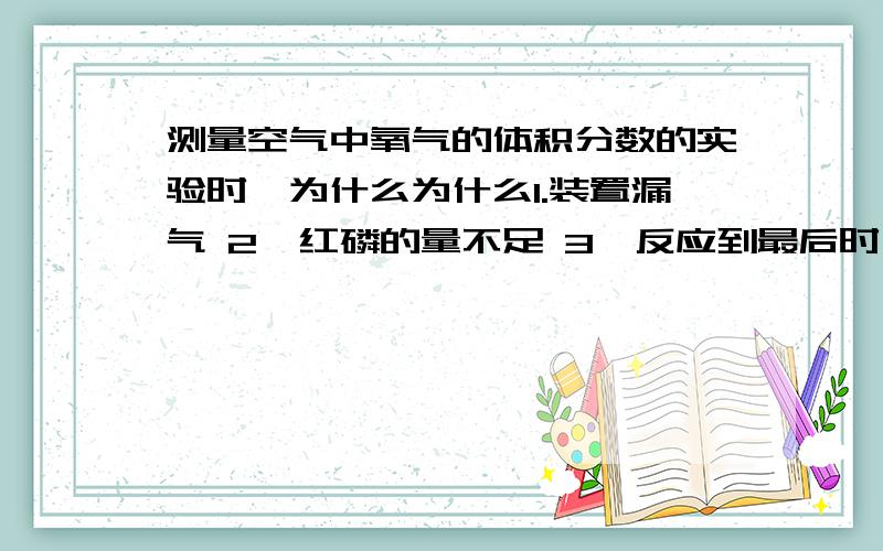 测量空气中氧气的体积分数的实验时,为什么为什么1.装置漏气 2、红磷的量不足 3、反应到最后时,氧气的浓度过低,会引起吸入的水小于5分之1