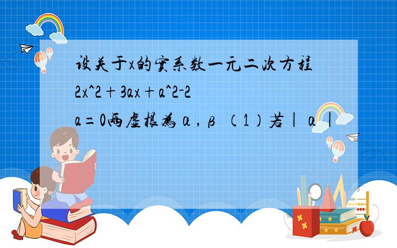 设关于x的实系数一元二次方程2x^2+3ax+a^2-2a=0两虚根为α,β （1）若|α|