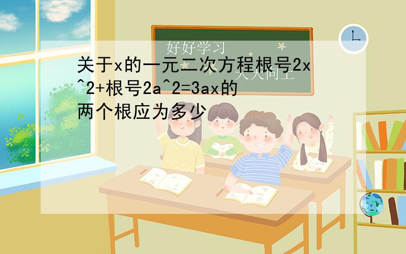 关于x的一元二次方程根号2x^2+根号2a^2=3ax的两个根应为多少