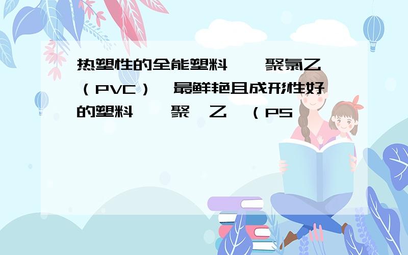 热塑性的全能塑料——聚氯乙烯（PVC）,最鲜艳且成形性好的塑料——聚苯乙烯（PS