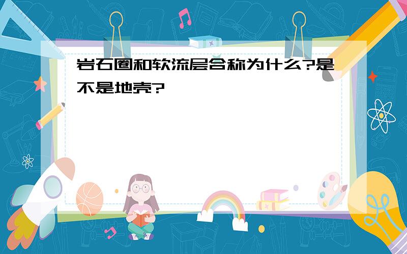 岩石圈和软流层合称为什么?是不是地壳?