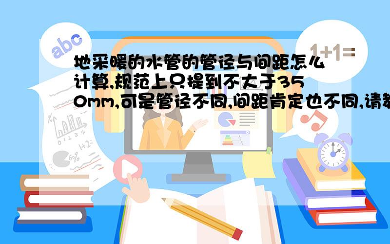 地采暖的水管的管径与间距怎么计算,规范上只提到不大于350mm,可是管径不同,间距肯定也不同,请教各位有没有什么公式啊?