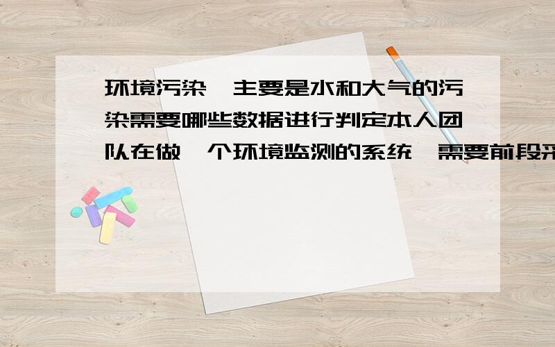 环境污染,主要是水和大气的污染需要哪些数据进行判定本人团队在做一个环境监测的系统,需要前段采集污染指标的数据,.