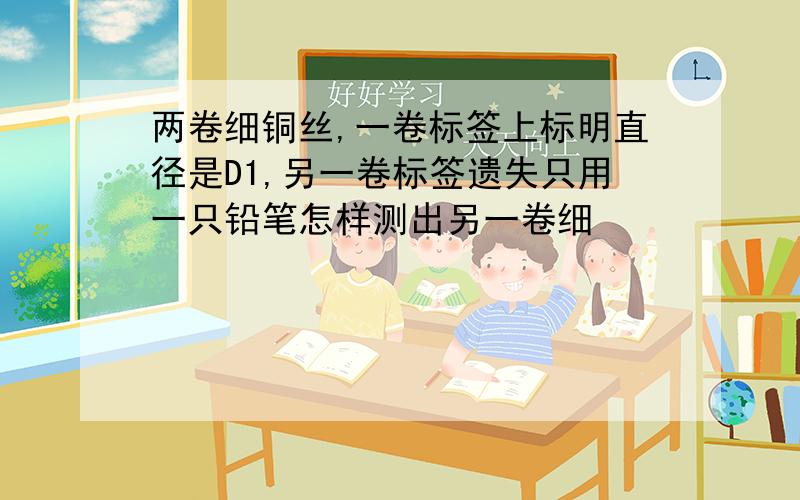 两卷细铜丝,一卷标签上标明直径是D1,另一卷标签遗失只用一只铅笔怎样测出另一卷细