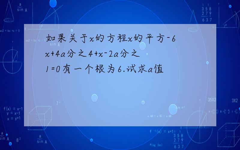 如果关于x的方程x的平方-6x+4a分之4+x-2a分之1=0有一个根为6.试求a值