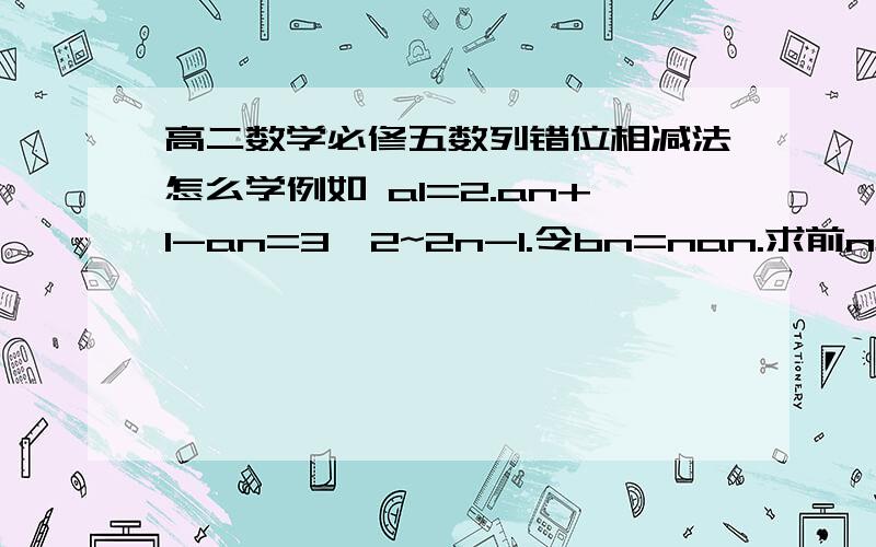 高二数学必修五数列错位相减法怎么学例如 a1=2.an+1-an=3*2~2n-1.令bn=nan.求前n项和.说明方法谢谢.