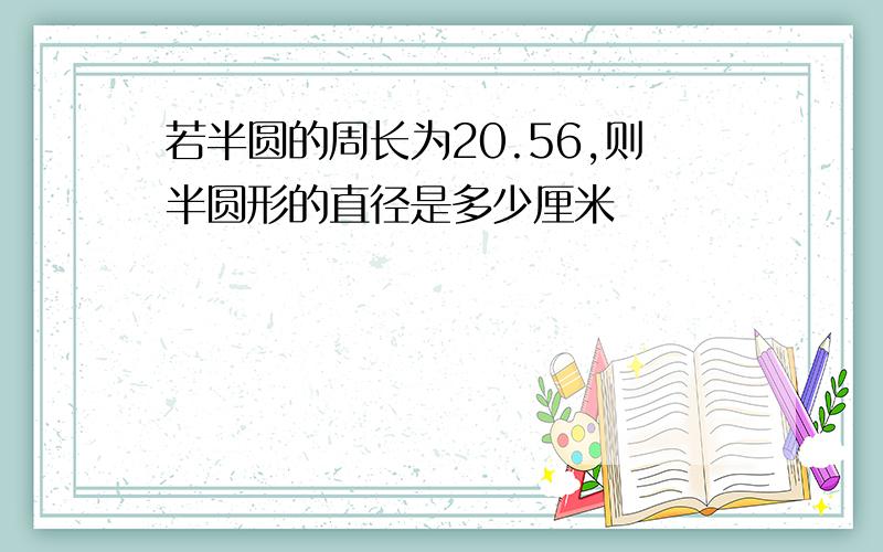 若半圆的周长为20.56,则半圆形的直径是多少厘米