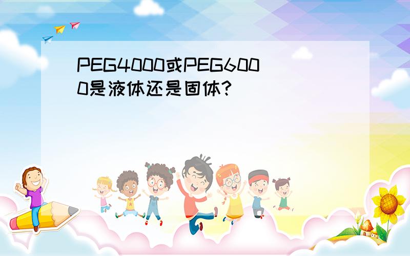 PEG4000或PEG6000是液体还是固体?