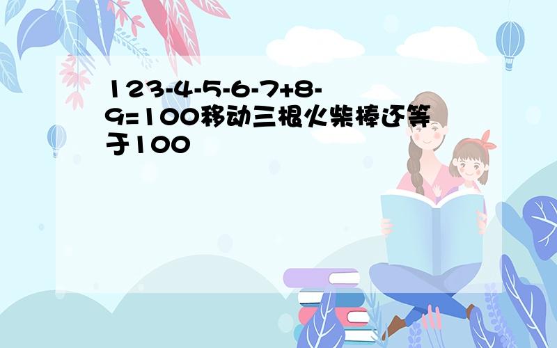 123-4-5-6-7+8-9=100移动三根火柴棒还等于100