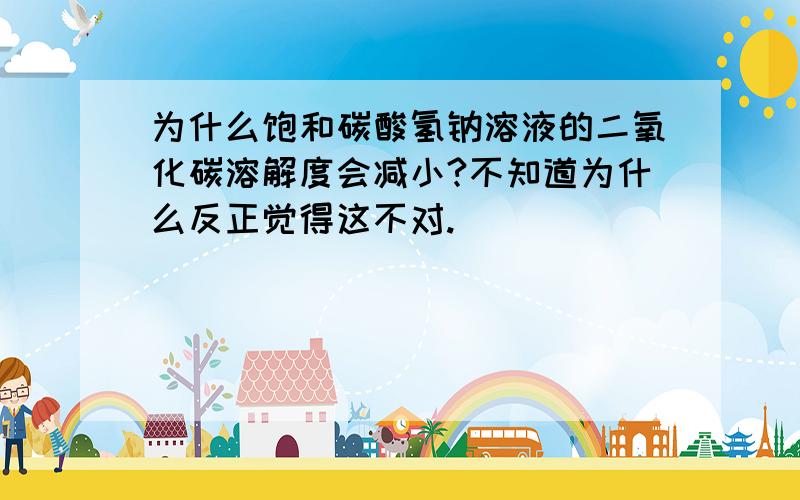 为什么饱和碳酸氢钠溶液的二氧化碳溶解度会减小?不知道为什么反正觉得这不对.