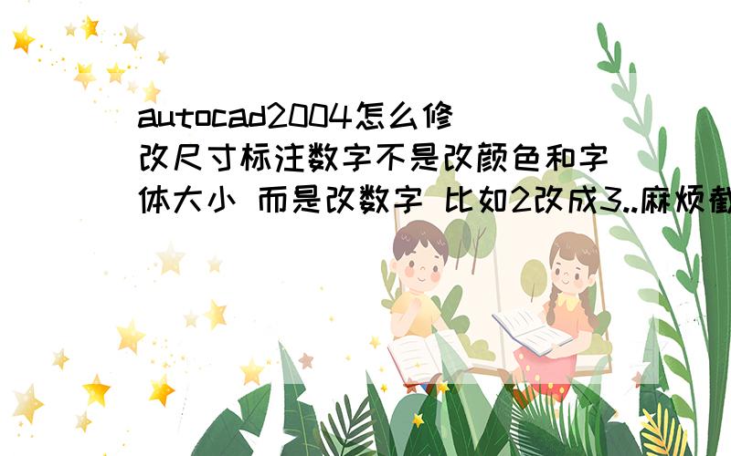 autocad2004怎么修改尺寸标注数字不是改颜色和字体大小 而是改数字 比如2改成3..麻烦截个图 .