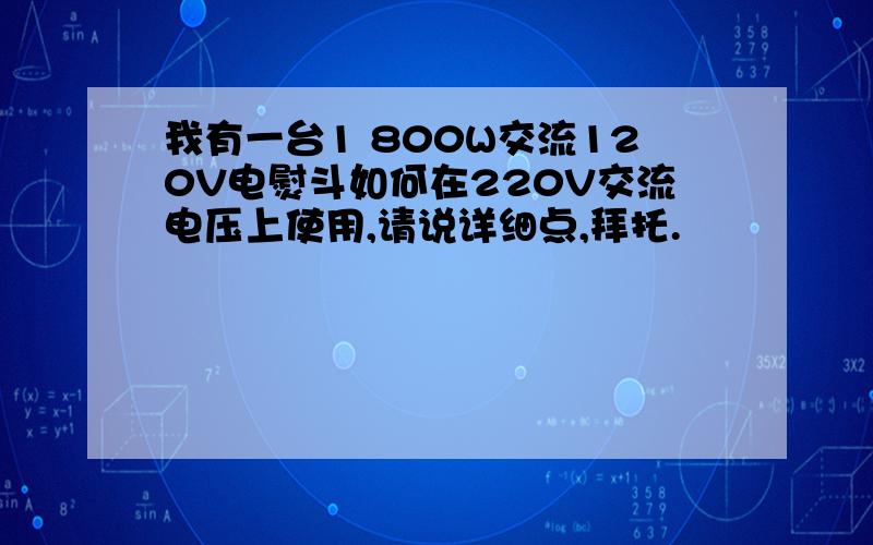 我有一台1 800W交流120V电熨斗如何在220V交流电压上使用,请说详细点,拜托.