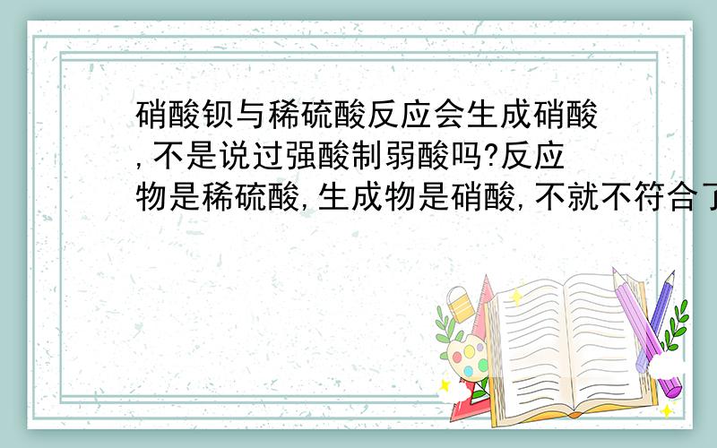 硝酸钡与稀硫酸反应会生成硝酸,不是说过强酸制弱酸吗?反应物是稀硫酸,生成物是硝酸,不就不符合了吗?硝酸钡与稀硫酸反应会生成硝酸,不是说过强酸制弱酸吗?反应物是稀硫酸,生成物是硝