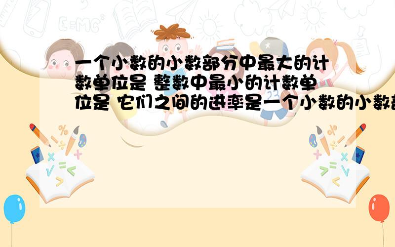 一个小数的小数部分中最大的计数单位是 整数中最小的计数单位是 它们之间的进率是一个小数的小数部分中最大的计数单位是 整数中最小的计数单位是 它们之间的进率是