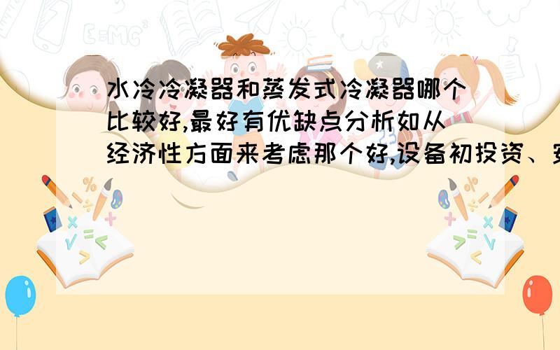 水冷冷凝器和蒸发式冷凝器哪个比较好,最好有优缺点分析如从经济性方面来考虑那个好,设备初投资、安装费用和运行成本等方面