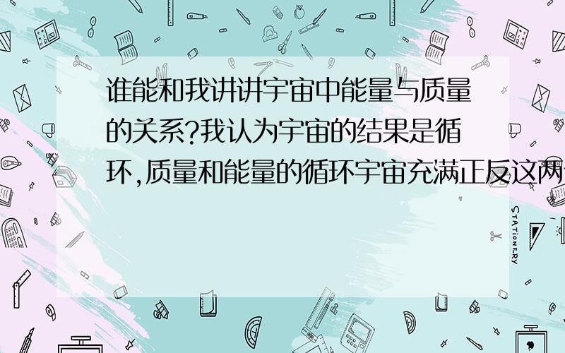 谁能和我讲讲宇宙中能量与质量的关系?我认为宇宙的结果是循环,质量和能量的循环宇宙充满正反这两个基本形态回答要是自己的,禁止抄写