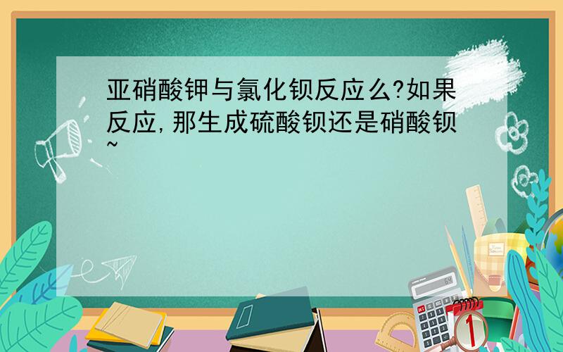 亚硝酸钾与氯化钡反应么?如果反应,那生成硫酸钡还是硝酸钡~